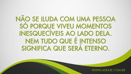 Não se iluda com uma pessoa só porque viveu momentos inesquecíveis ao lado dela.
Nem tudo que é intenso significa que será eterno.