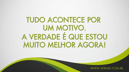 Tudo acontece por um motivo.
A verdade é que estou muito melhor agora!