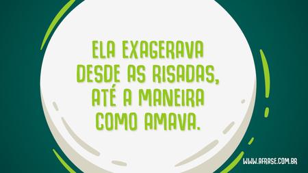 Ela exagerava desde as risadas, até a maneira como amava.