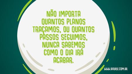 Não importa quantos planos traçamos, ou quantos passos seguimos, nunca sabemos como o dia irá acabar.