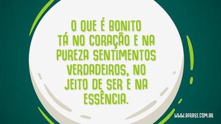 O que é bonito tá no coração e na pureza sentimentos verdadeiros, no jeito de ser e na essência.
