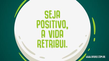 Seja positivo, a vida retribui.