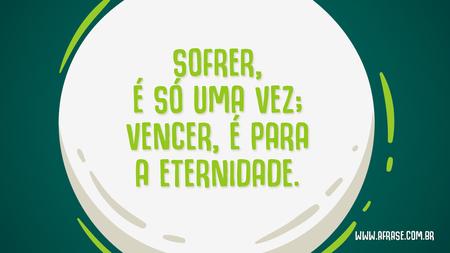 Sofrer, é só uma vez; vencer, é para a eternidade.