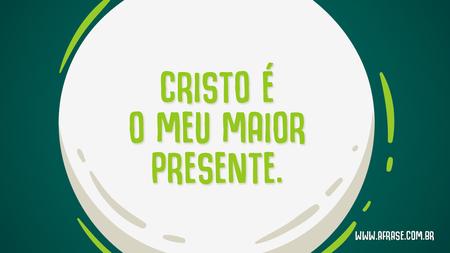 Cristo é o meu maior presente.