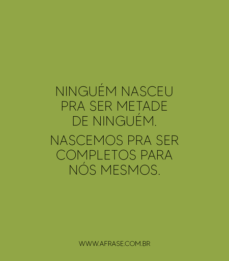 Ninguém nasceu pra ser metade de ninguém.
Nascemos pra ser completos para nós mesmos.