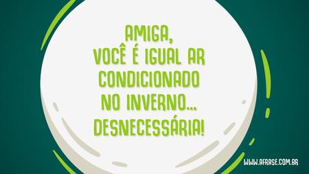 Amiga, você é igual ar condicionado no inverno…
Desnecessária!