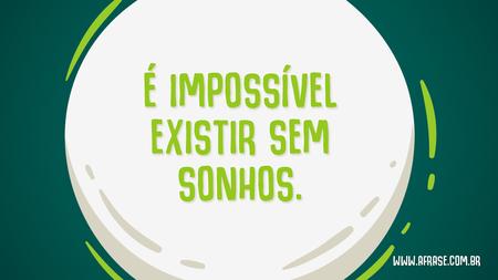 É impossível existir sem sonhos.