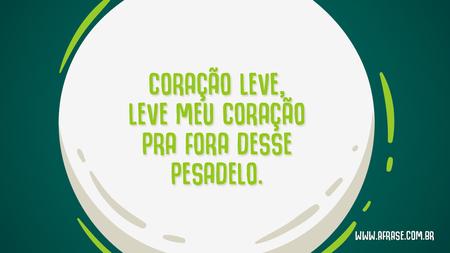 Coração leve, leve meu coração pra fora desse pesadelo.