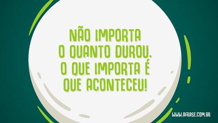 Não importa o quanto durou.
O que importa é que aconteceu!