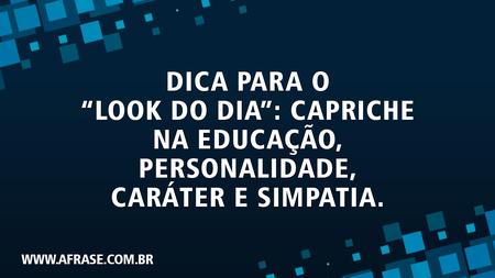 Dica para o “look do dia”: capriche na educação, personalidade, caráter e simpatia.