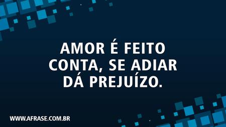 Amor é feito conta, se adiar dá prejuízo.