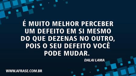 É muito melhor perceber um defeito em si mesmo do que dezenas no outro, pois o seu defeito você pode mudar.