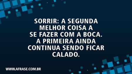 Sorrir: a segunda melhor coisa a se fazer com a boca.
A primeira ainda continua sendo ficar calado.