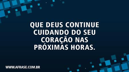 Que Deus continue cuidando do seu coração nas próximas horas.