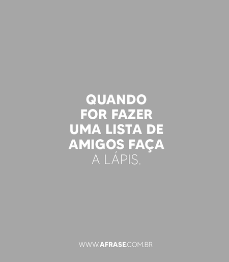 Quando for fazer uma lista de amigos faça a lápis.