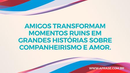 Amigos transformam momentos ruins em grandes histórias sobre companheirismo e amor.