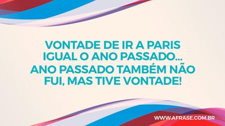 Vontade de ir a Paris igual o ano passado…
Ano passado também não fui, mas tive vontade!
