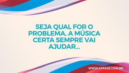 Seja qual for o problema, a música certa sempre vai ajudar…