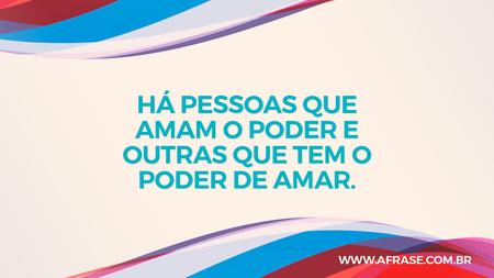 Há pessoas que amam o poder e outras que tem o poder de amar.
