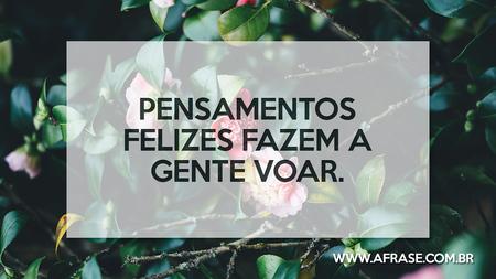 Pensamentos felizes fazem a gente voar.