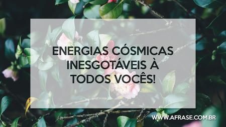 Energias cósmicas inesgotáveis à todos vocês!