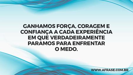 Ganhamos força, coragem e confiança a cada experiência em que verdadeiramente paramos para enfrentar o medo.