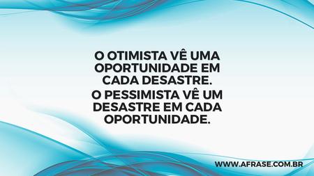 O otimista vê uma oportunidade em cada desastre.
O pessimista vê um desastre em cada oportunidade.
