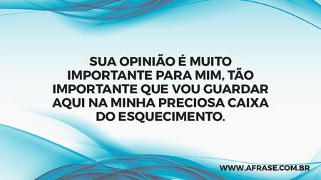 Sua opinião é muito importante para mim, tão importante que vou guardar aqui na minha preciosa caixa do esquecimento.