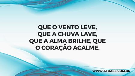 Que o vento leve, que a chuva lave, que a alma brilhe, que o coração acalme.
