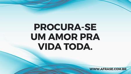 Procura-se um amor pra vida toda.