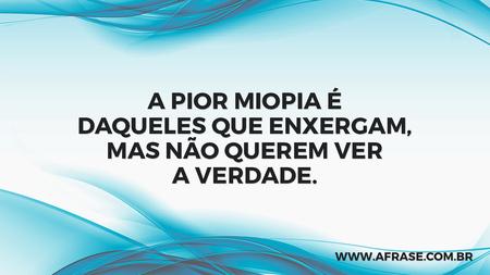 A pior miopia é daqueles que enxergam, mas não querem ver a verdade.
