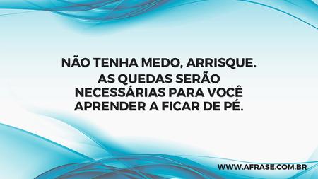 Não tenha medo, arrisque.
As quedas serão necessárias para você aprender a ficar de pé.