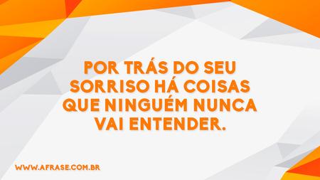 Por trás do seu sorriso há coisas que ninguém nunca vai entender.