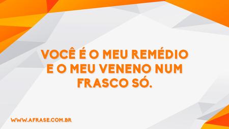 Você é o meu remédio e o meu veneno num frasco só.