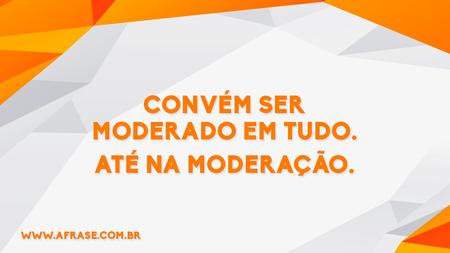 Convém ser moderado em tudo.
Até na moderação.