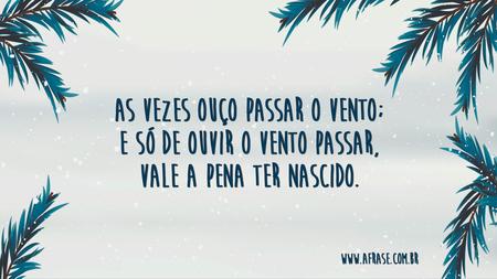 As vezes ouço passar o vento; e só de ouvir o vento passar, vale a pena ter nascido.