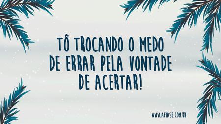 Tô trocando o medo de errar pela vontade de acertar!
