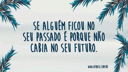 Se alguém ficou no seu passado é porque não cabia no seu futuro.