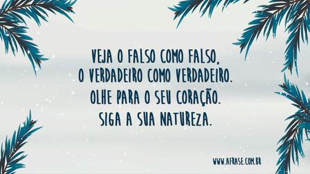 Veja o falso como falso, o verdadeiro como verdadeiro.
Olhe para o seu coração.
Siga a sua natureza.