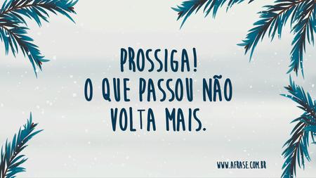Prossiga!
O que passou não volta mais.