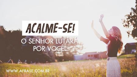 Acalme-se!
O Senhor lutará por você.