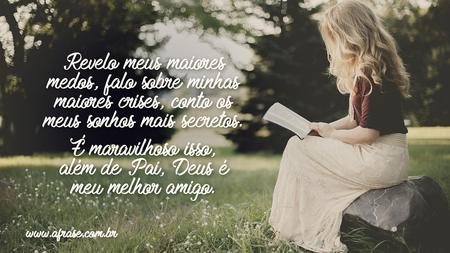 Revelo meus maiores medos, falo sobre minhas maiores crises, conto os meus sonhos mais secretos.
É maravilhoso isso, além de Pai, Deus é meu melhor amigo.