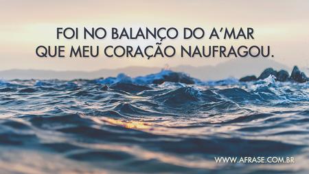 Foi no balanço do a'mar que meu coração naufragou.