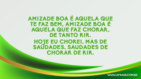Amizade boa é aquela que te faz bem, amizade boa é aquela que faz chorar, de tanto rir.
Hoje eu chorei, mas de saudades, saudades de chorar de rir.
