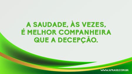 A saudade, às vezes, é melhor companheira que a decepção.
