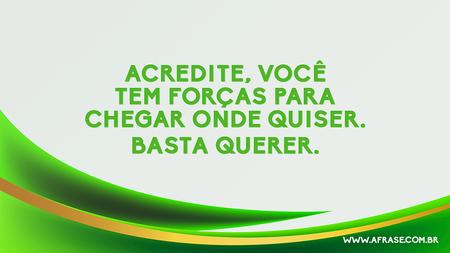 Acredite, você tem forças para chegar onde quiser.
Basta querer.