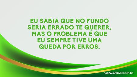 Eu sabia que no fundo seria errado te querer, mas o problema é que eu sempre tive uma queda por erros.