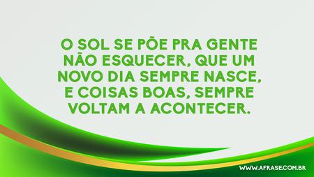 O sol se põe pra gente não esquecer, que um novo dia sempre nasce, e coisas boas, sempre voltam a acontecer.