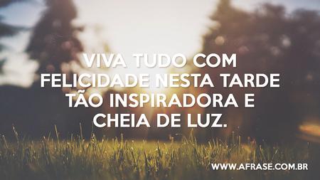 Viva tudo com felicidade nesta tarde tão inspiradora e cheia de luz.