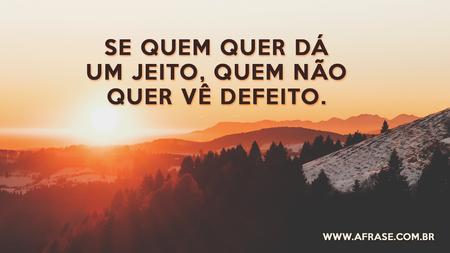 Se quem quer dá um jeito, quem não quer vê defeito.